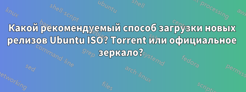 Какой рекомендуемый способ загрузки новых релизов Ubuntu ISO? Torrent или официальное зеркало? 