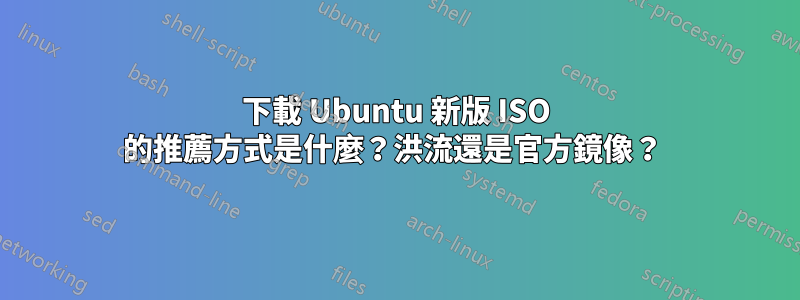 下載 Ubuntu 新版 ISO 的推薦方式是什麼？洪流還是官方鏡像？ 