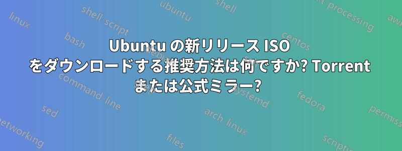 Ubuntu の新リリース ISO をダウンロードする推奨方法は何ですか? Torrent または公式ミラー? 