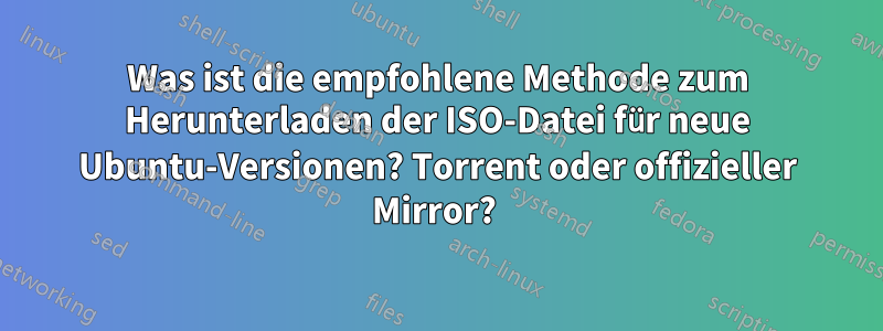 Was ist die empfohlene Methode zum Herunterladen der ISO-Datei für neue Ubuntu-Versionen? Torrent oder offizieller Mirror? 