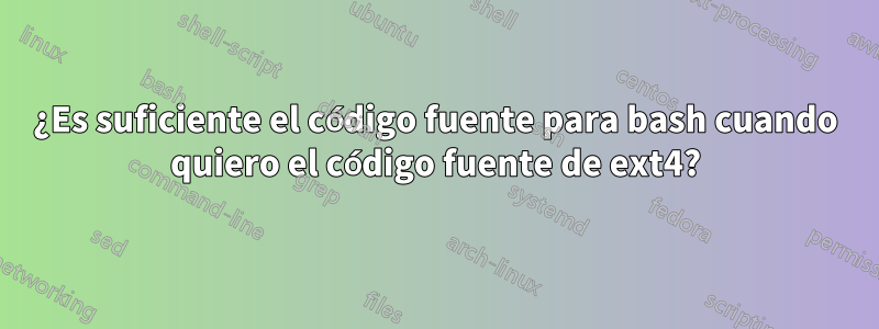 ¿Es suficiente el código fuente para bash cuando quiero el código fuente de ext4?