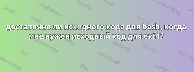 достаточно ли исходного кода для bash, когда мне нужен исходный код для ext4?