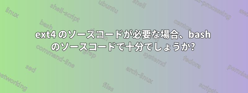 ext4 のソースコードが必要な場合、bash のソースコードで十分でしょうか?