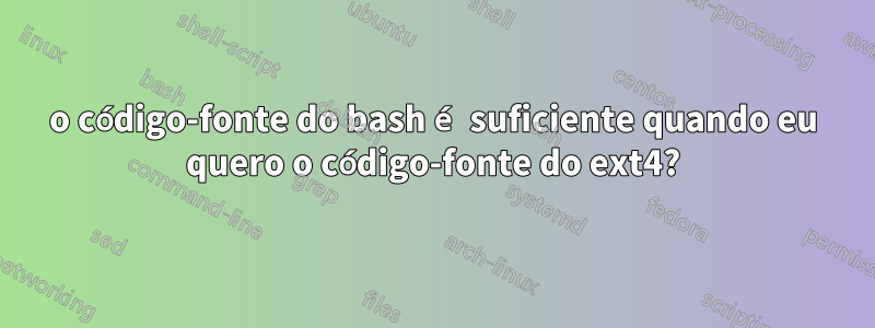 o código-fonte do bash é suficiente quando eu quero o código-fonte do ext4?