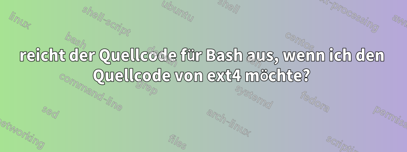 reicht der Quellcode für Bash aus, wenn ich den Quellcode von ext4 möchte?