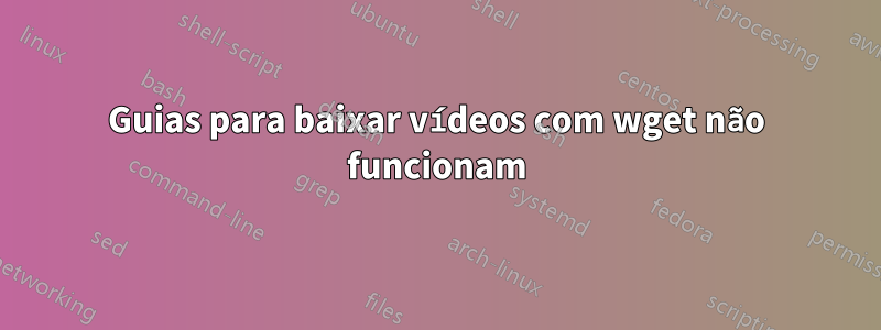 Guias para baixar vídeos com wget não funcionam