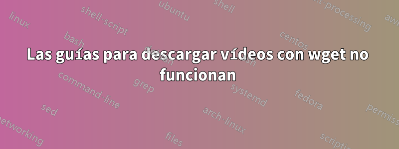 Las guías para descargar vídeos con wget no funcionan