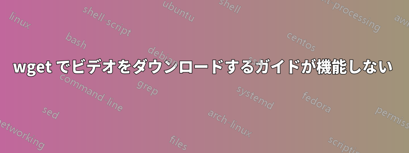 wget でビデオをダウンロードするガイドが機能しない