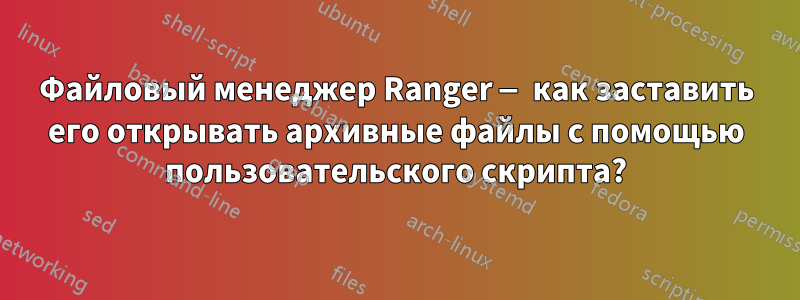 Файловый менеджер Ranger — как заставить его открывать архивные файлы с помощью пользовательского скрипта?