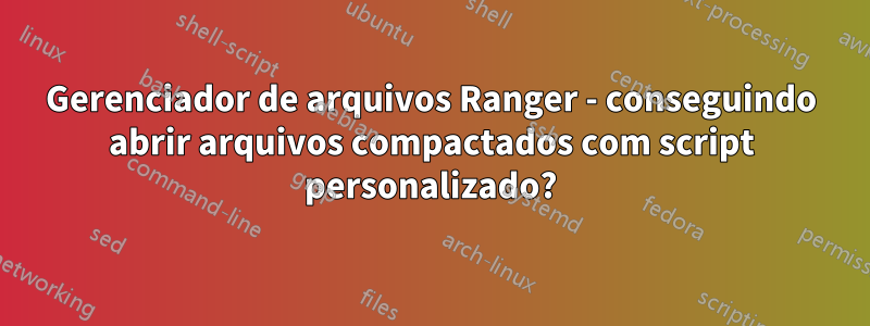 Gerenciador de arquivos Ranger - conseguindo abrir arquivos compactados com script personalizado?