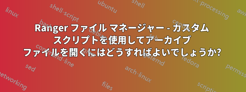 Ranger ファイル マネージャー - カスタム スクリプトを使用してアーカイブ ファイルを開くにはどうすればよいでしょうか?