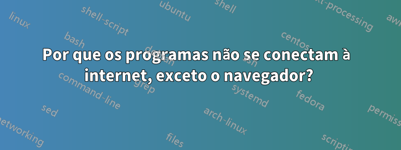 Por que os programas não se conectam à internet, exceto o navegador?