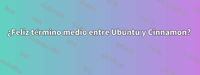 ¿Feliz término medio entre Ubuntu y Cinnamon?