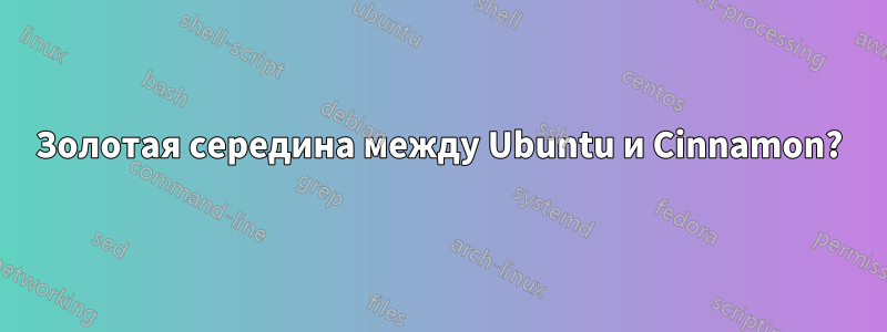 Золотая середина между Ubuntu и Cinnamon?