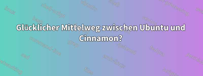 Glücklicher Mittelweg zwischen Ubuntu und Cinnamon?