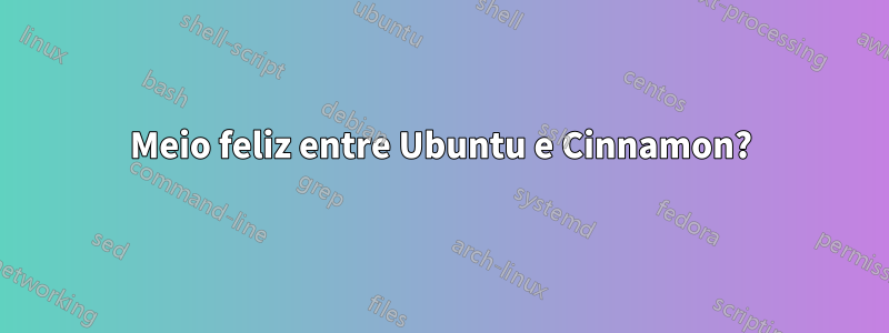 Meio feliz entre Ubuntu e Cinnamon?