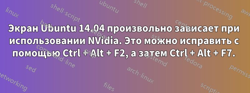 Экран Ubuntu 14.04 произвольно зависает при использовании NVidia. Это можно исправить с помощью Ctrl + Alt + F2, а затем Ctrl + Alt + F7.