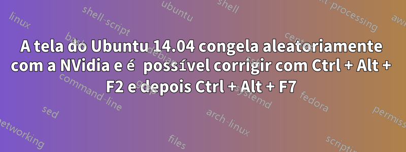 A tela do Ubuntu 14.04 congela aleatoriamente com a NVidia e é possível corrigir com Ctrl + Alt + F2 e depois Ctrl + Alt + F7