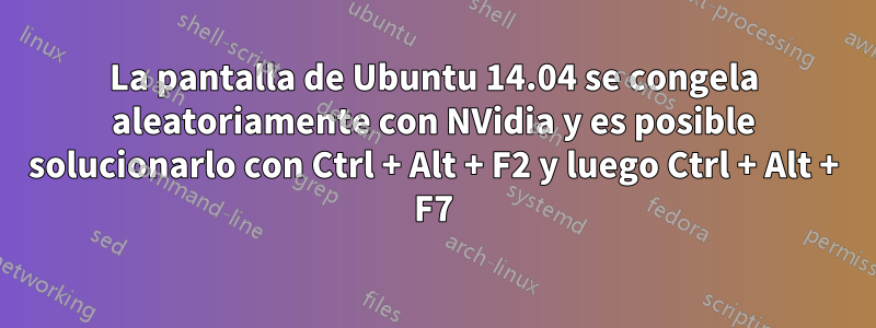 La pantalla de Ubuntu 14.04 se congela aleatoriamente con NVidia y es posible solucionarlo con Ctrl + Alt + F2 y luego Ctrl + Alt + F7