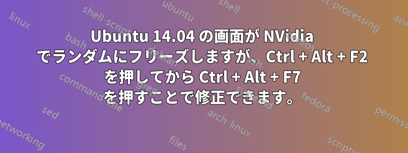 Ubuntu 14.04 の画面が NVidia でランダムにフリーズしますが、Ctrl + Alt + F2 を押してから Ctrl + Alt + F7 を押すことで修正できます。