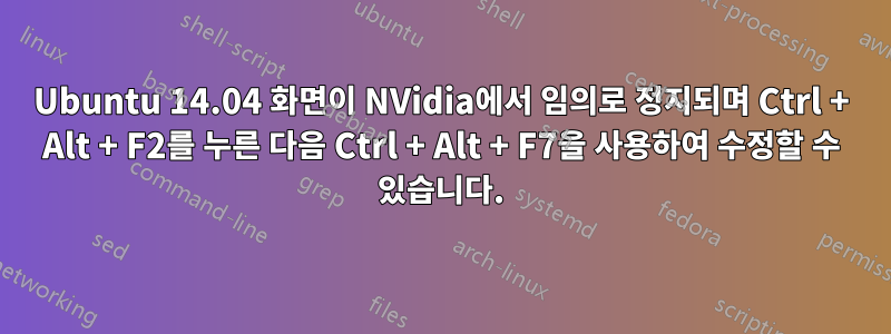 Ubuntu 14.04 화면이 NVidia에서 임의로 정지되며 Ctrl + Alt + F2를 누른 다음 Ctrl + Alt + F7을 사용하여 수정할 수 있습니다.