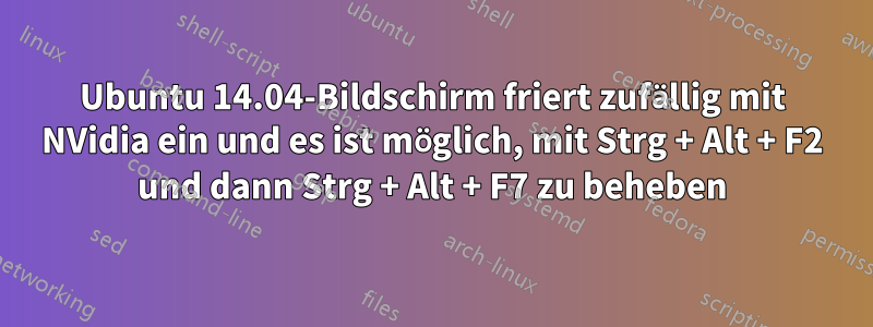 Ubuntu 14.04-Bildschirm friert zufällig mit NVidia ein und es ist möglich, mit Strg + Alt + F2 und dann Strg + Alt + F7 zu beheben