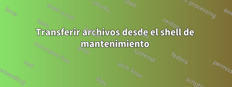 Transferir archivos desde el shell de mantenimiento