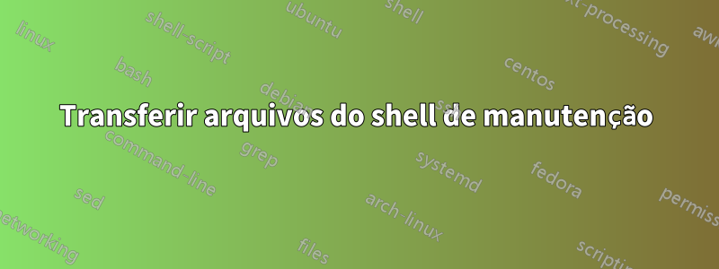 Transferir arquivos do shell de manutenção