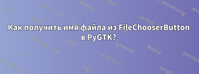 Как получить имя файла из FileChooserButton в PyGTK?