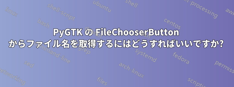 PyGTK の FileChooserButton からファイル名を取得するにはどうすればいいですか?