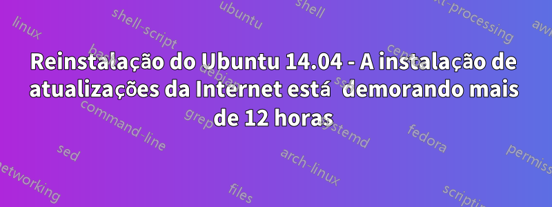 Reinstalação do Ubuntu 14.04 - A instalação de atualizações da Internet está demorando mais de 12 horas