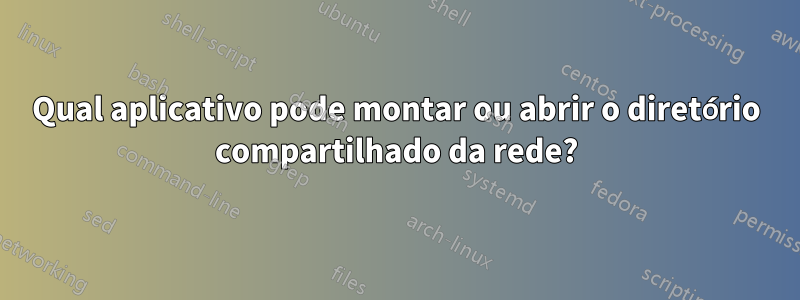 Qual aplicativo pode montar ou abrir o diretório compartilhado da rede?