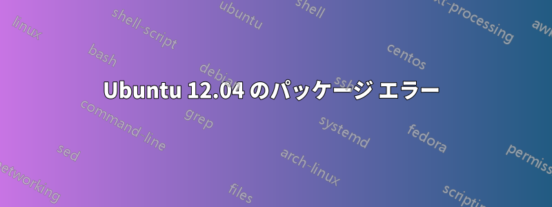 Ubuntu 12.04 のパッケージ エラー 