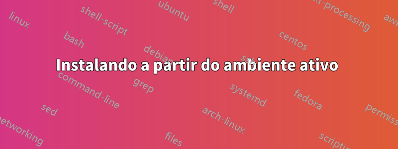 Instalando a partir do ambiente ativo