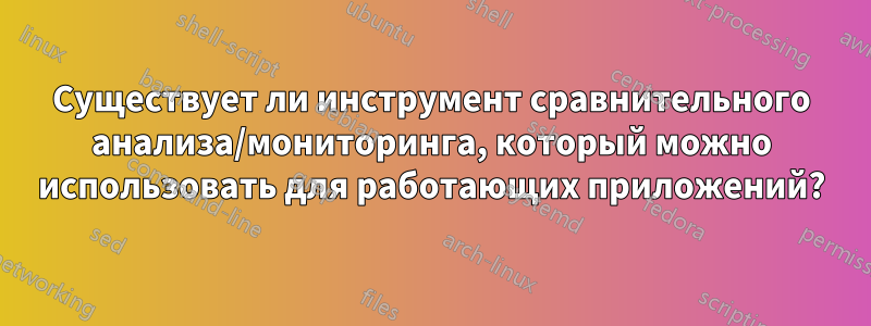 Существует ли инструмент сравнительного анализа/мониторинга, который можно использовать для работающих приложений?