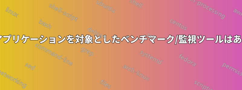 実行中のアプリケーションを対象としたベンチマーク/監視ツールはありますか?