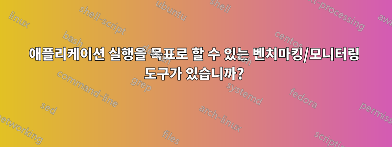 애플리케이션 실행을 목표로 할 수 있는 벤치마킹/모니터링 도구가 있습니까?