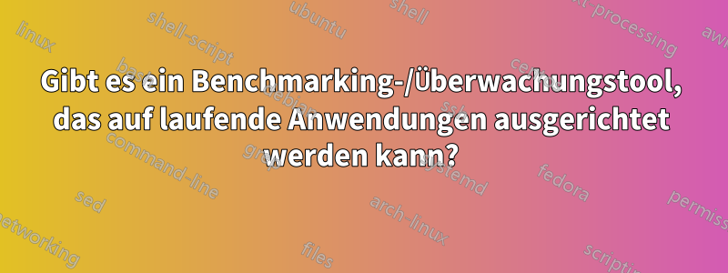 Gibt es ein Benchmarking-/Überwachungstool, das auf laufende Anwendungen ausgerichtet werden kann?