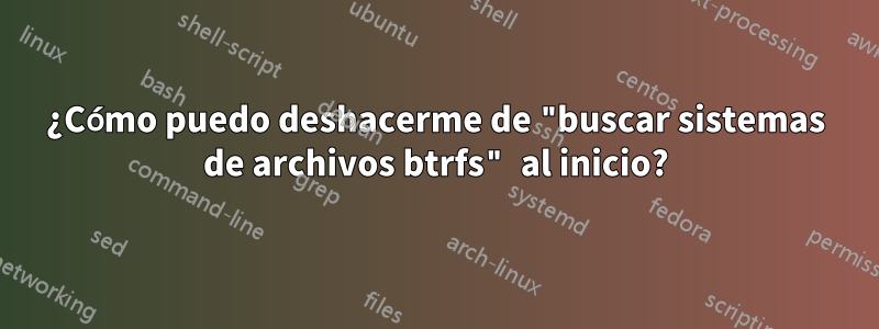 ¿Cómo puedo deshacerme de "buscar sistemas de archivos btrfs" al inicio?