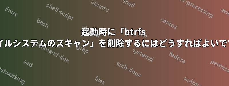 起動時に「btrfs ファイルシステムのスキャン」を削除するにはどうすればよいですか?