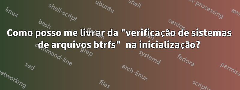 Como posso me livrar da "verificação de sistemas de arquivos btrfs" na inicialização?