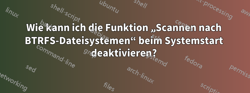 Wie kann ich die Funktion „Scannen nach BTRFS-Dateisystemen“ beim Systemstart deaktivieren?