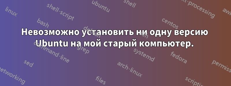 Невозможно установить ни одну версию Ubuntu на мой старый компьютер.