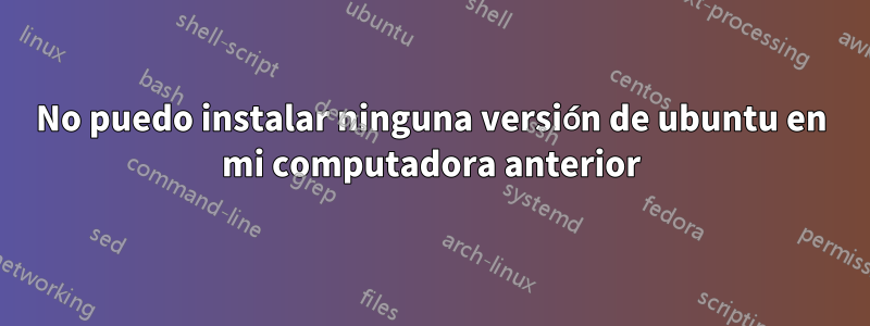 No puedo instalar ninguna versión de ubuntu en mi computadora anterior