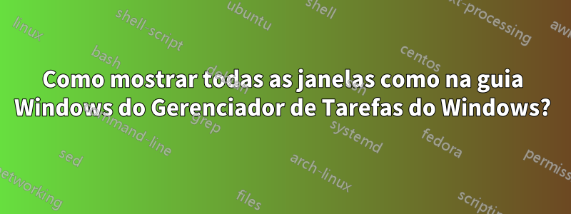 Como mostrar todas as janelas como na guia Windows do Gerenciador de Tarefas do Windows?