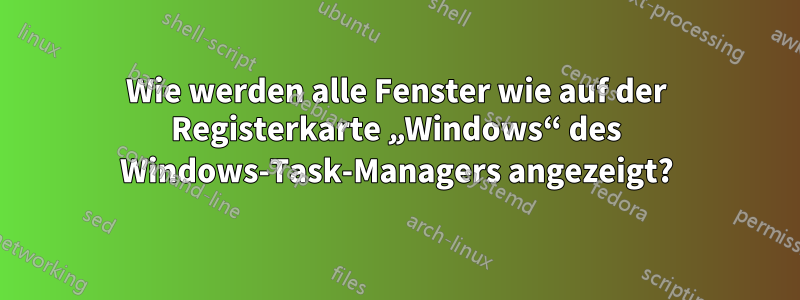 Wie werden alle Fenster wie auf der Registerkarte „Windows“ des Windows-Task-Managers angezeigt?