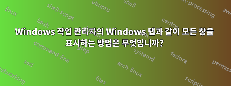 Windows 작업 관리자의 Windows 탭과 같이 모든 창을 표시하는 방법은 무엇입니까?