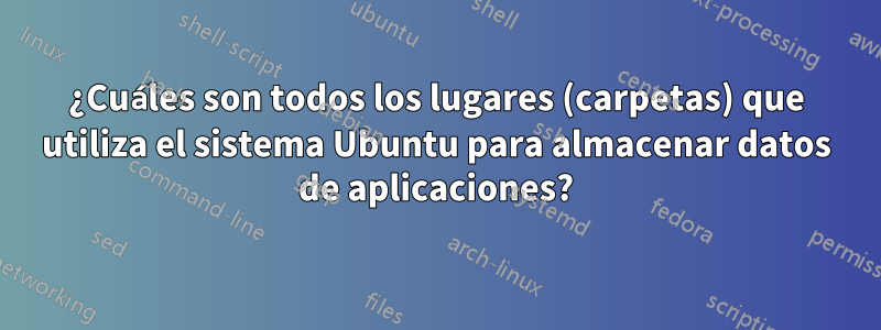 ¿Cuáles son todos los lugares (carpetas) que utiliza el sistema Ubuntu para almacenar datos de aplicaciones?