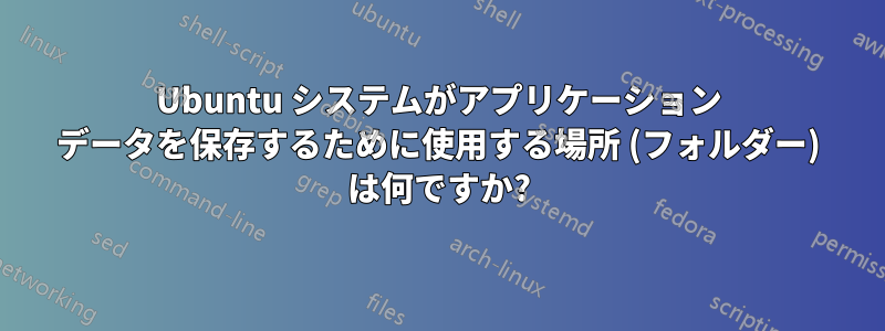 Ubuntu システムがアプリケーション データを保存するために使用する場所 (フォルダー) は何ですか?