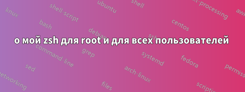 о мой zsh для root и для всех пользователей